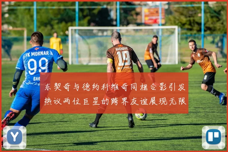 东契奇与德约科维奇同框合影引发热议两位巨星的跨界友谊展现无限魅力