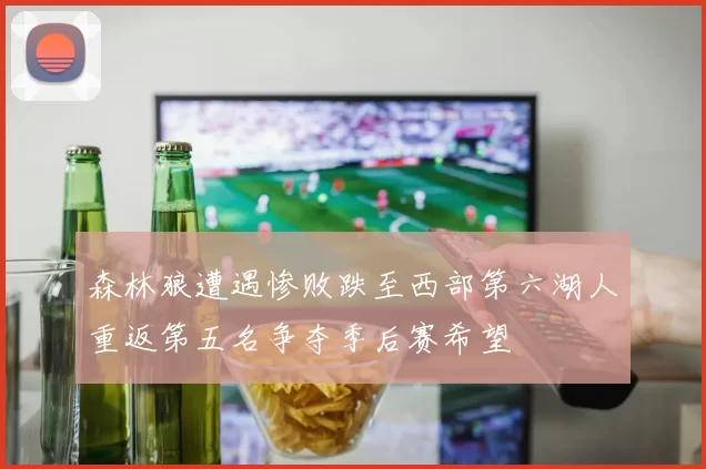 森林狼遭遇惨败跌至西部第六湖人重返第五名争夺季后赛希望
