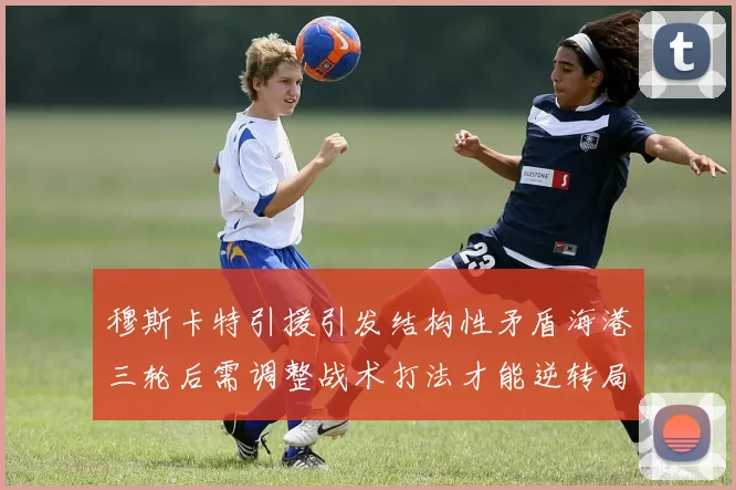 穆斯卡特引援引发结构性矛盾海港三轮后需调整战术打法才能逆转局面