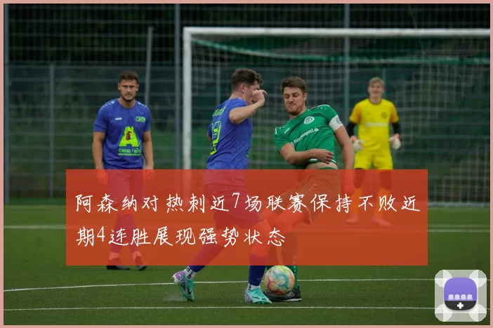 阿森纳对热刺近7场联赛保持不败近期4连胜展现强势状态