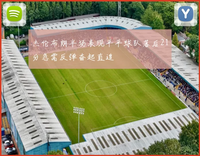 杰伦布朗半场表现平平球队落后21分急需反弹奋起直追