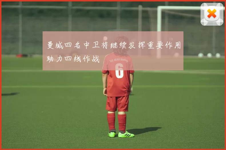 曼城四名中卫将继续发挥重要作用助力四线作战