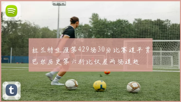 杜兰特生涯第429场30分比赛追平贾巴尔历史第六科比仅差两场追赶