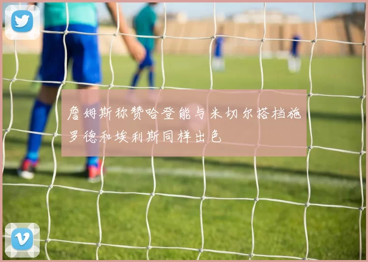 詹姆斯称赞哈登能与米切尔搭档施罗德和埃利斯同样出色