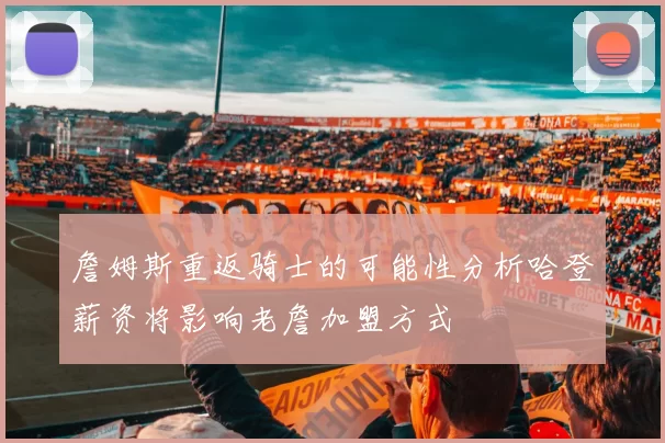 詹姆斯重返骑士的可能性分析哈登薪资将影响老詹加盟方式