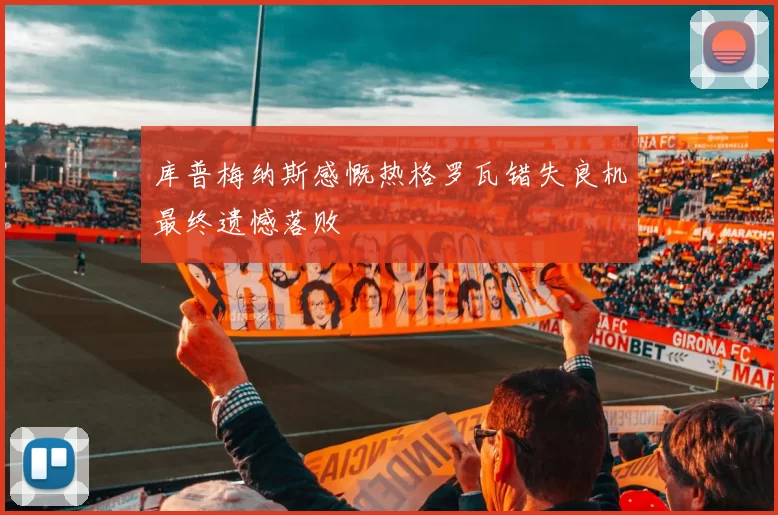 库普梅纳斯感慨热格罗瓦错失良机最终遗憾落败