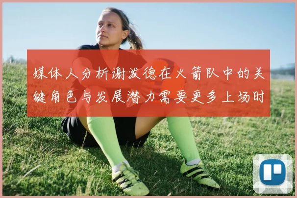 媒体人分析谢泼德在火箭队中的关键角色与发展潜力需要更多上场时间