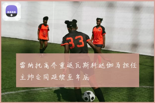 雷纳托高乔重返瓦斯科达伽马担任主帅合同延续至年底
