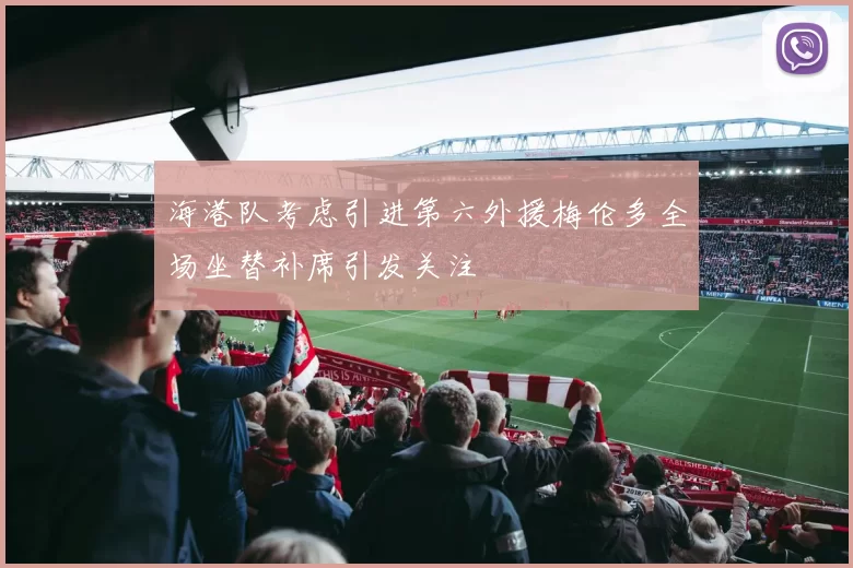 海港队考虑引进第六外援梅伦多全场坐替补席引发关注