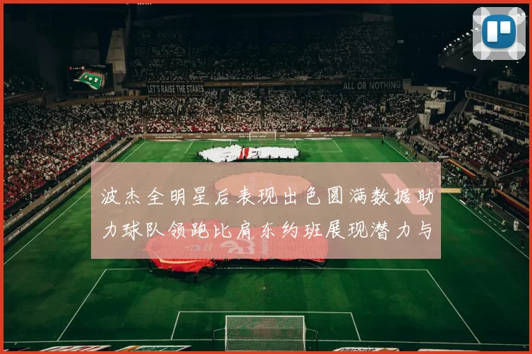 波杰全明星后表现出色圆满数据助力球队领跑比肩东约班展现潜力与实力