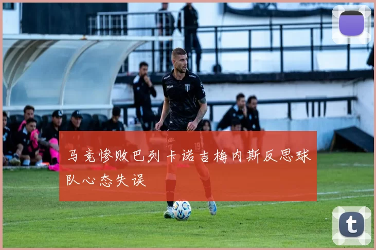 马竞惨败巴列卡诺吉梅内斯反思球队心态失误