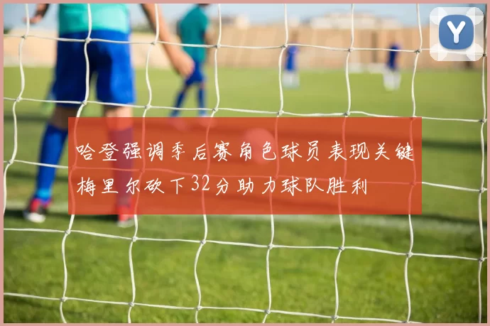 哈登强调季后赛角色球员表现关键梅里尔砍下32分助力球队胜利