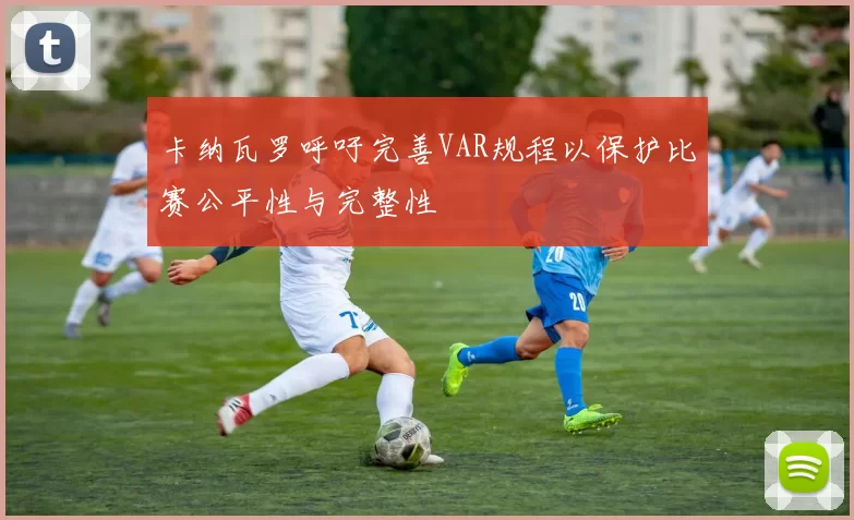 卡纳瓦罗呼吁完善VAR规程以保护比赛公平性与完整性