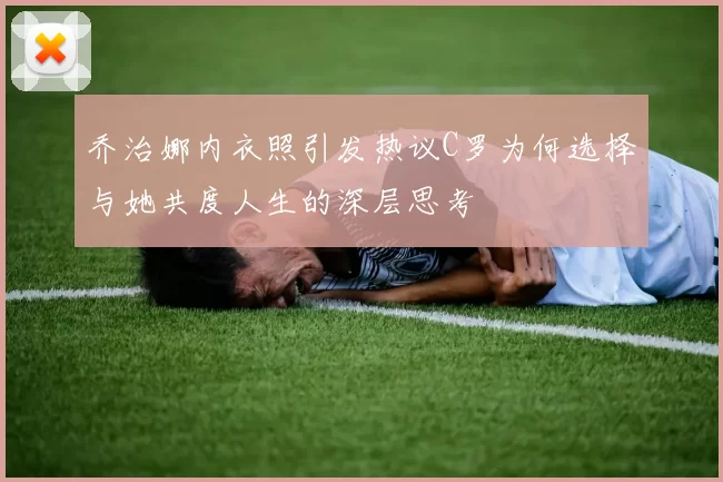 乔治娜内衣照引发热议C罗为何选择与她共度人生的深层思考