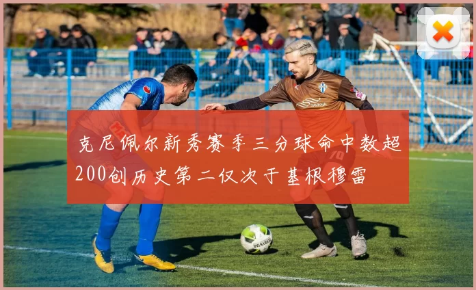 克尼佩尔新秀赛季三分球命中数超200创历史第二仅次于基根穆雷