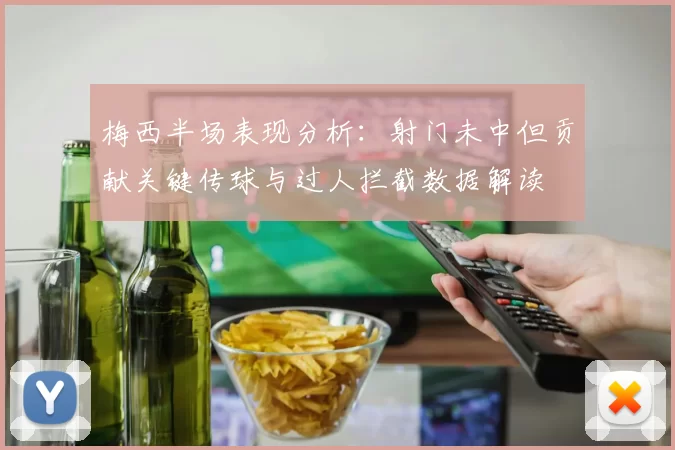 梅西半场表现分析：射门未中但贡献关键传球与过人拦截数据解读