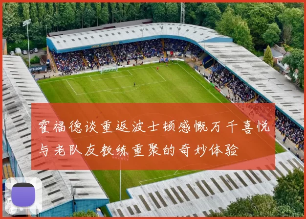 霍福德谈重返波士顿感慨万千喜悦与老队友教练重聚的奇妙体验