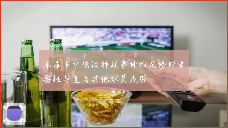 本菲卡中场谈种族事件维尼修斯重要性与皇马其他球员表现