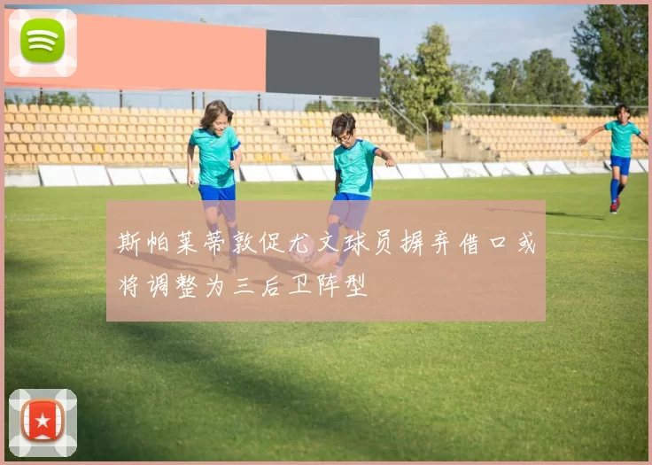 斯帕莱蒂敦促尤文球员摒弃借口或将调整为三后卫阵型