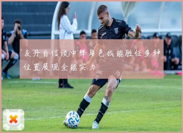 麦丹自信谈中锋角色我能胜任多种位置展现全能实力