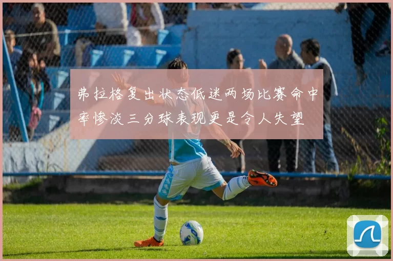 弗拉格复出状态低迷两场比赛命中率惨淡三分球表现更是令人失望