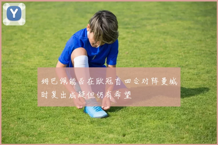 姆巴佩能否在欧冠首回合对阵曼城时复出成疑但仍有希望