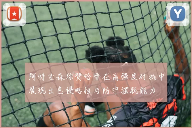 阿特金森称赞哈登在高强度对抗中展现出色侵略性与防守摆脱能力