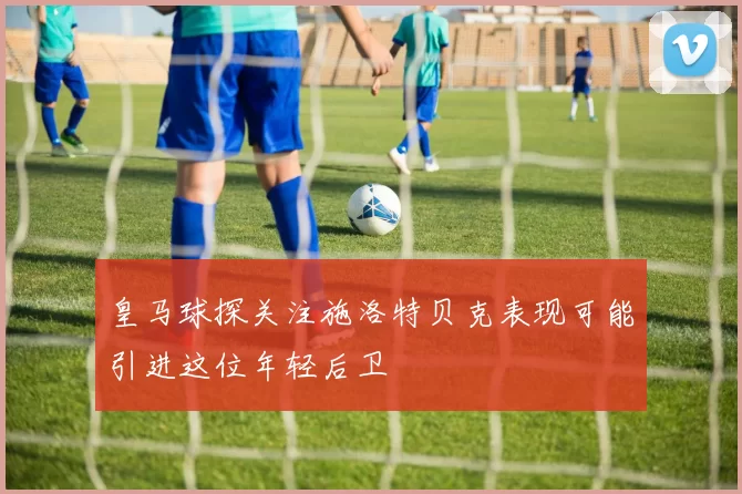 皇马球探关注施洛特贝克表现可能引进这位年轻后卫