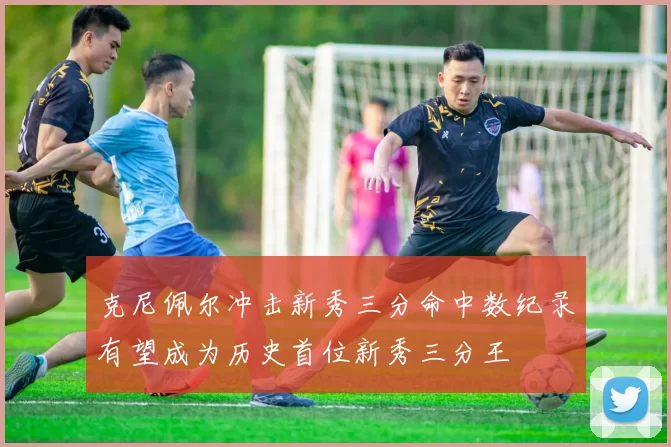 克尼佩尔冲击新秀三分命中数纪录有望成为历史首位新秀三分王