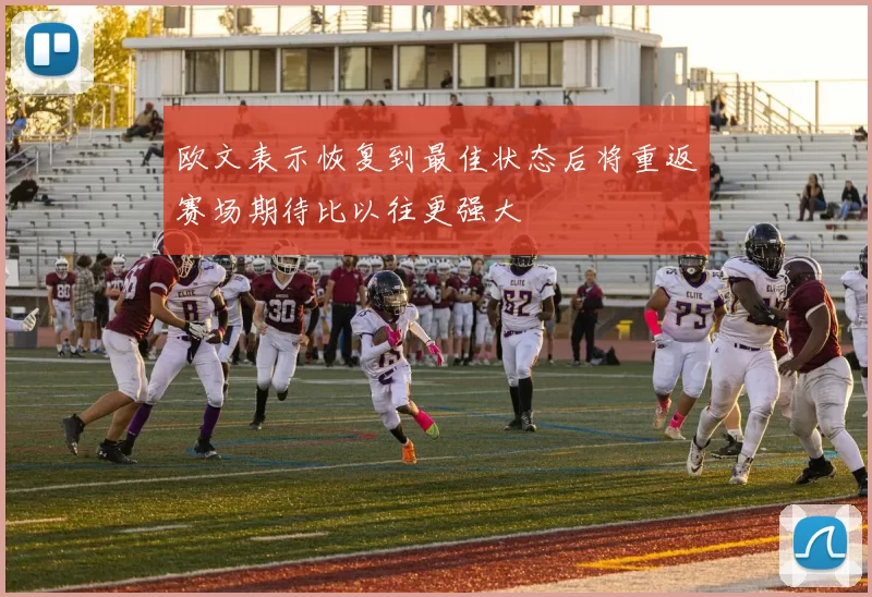 欧文表示恢复到最佳状态后将重返赛场期待比以往更强大