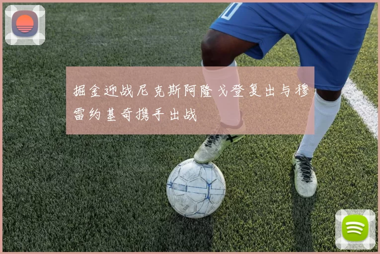 掘金迎战尼克斯阿隆戈登复出与穆雷约基奇携手出战