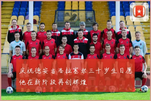庆祝德安吉洛拉塞尔三十岁生日愿他在新阶段再创辉煌